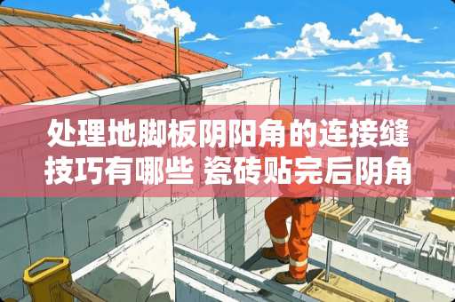 处理地脚板阴阳角的连接缝技巧有哪些 瓷砖贴完后阴角铺贴留缝不均匀怎么处理