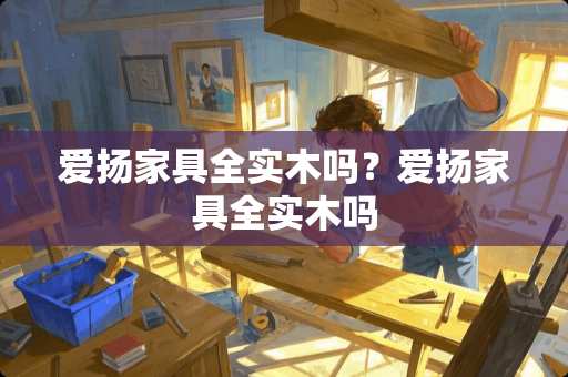 爱扬家具全实木吗？爱扬家具全实木吗