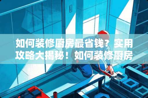 如何装修厨房最省钱？实用攻略大揭秘！如何装修厨房最省钱