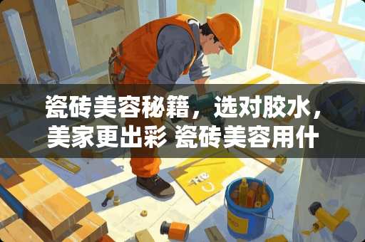 瓷砖美容秘籍，选对胶水，美家更出彩 瓷砖美容用什么胶好贴