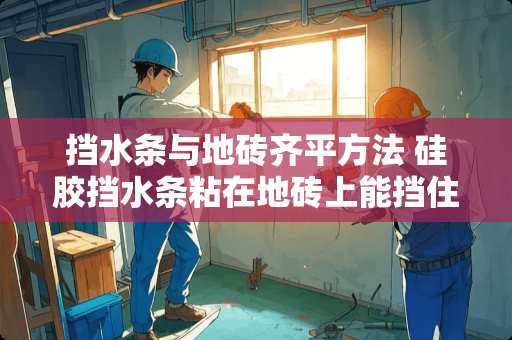 挡水条与地砖齐平方法 硅胶挡水条粘在地砖上能挡住水吗