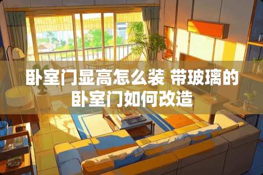 卧室门显高怎么装 带玻璃的卧室门如何改造