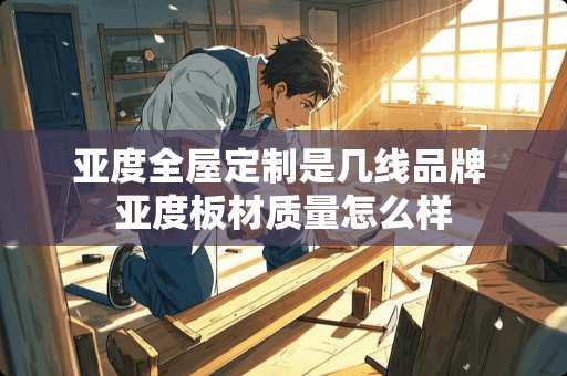 亚度全屋定制是几线品牌 亚度板材质量怎么样