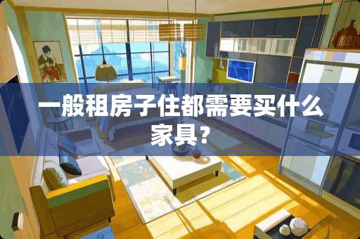 一般租房子住都需要买什么家具？