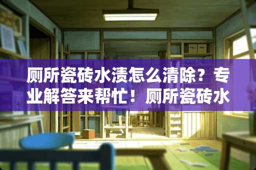 厕所瓷砖水渍怎么清除？专业解答来帮忙！厕所瓷砖水渍怎么清除