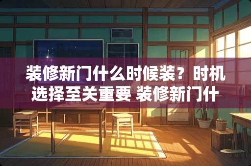 装修新门什么时候装?时机选择至关重要 装修新门什么时候装 装修新门什么时候装?时机选择至关重要 装修新门什么时候装