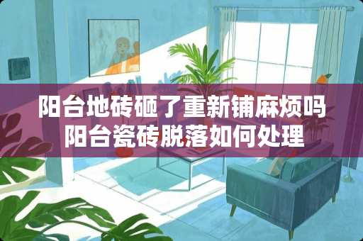 阳台地砖砸了重新铺麻烦吗 阳台瓷砖脱落如何处理