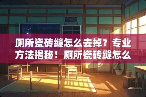 厕所瓷砖缝怎么去掉？专业方法揭秘！厕所瓷砖缝怎么去掉