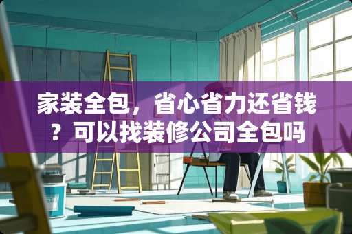 家装全包，省心省力还省钱？可以找装修公司全包吗