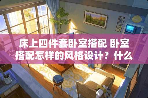 床上四件套卧室搭配 卧室搭配怎样的风格设计？什么颜色好