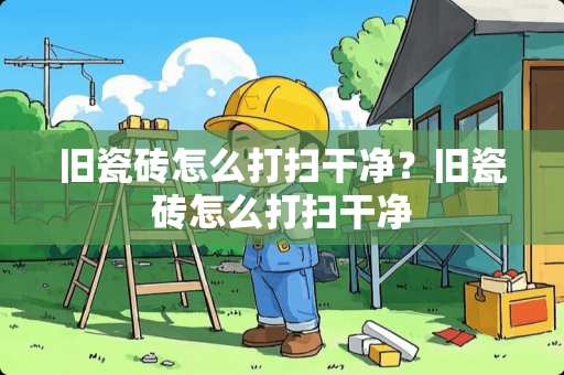 旧瓷砖怎么打扫干净？旧瓷砖怎么打扫干净