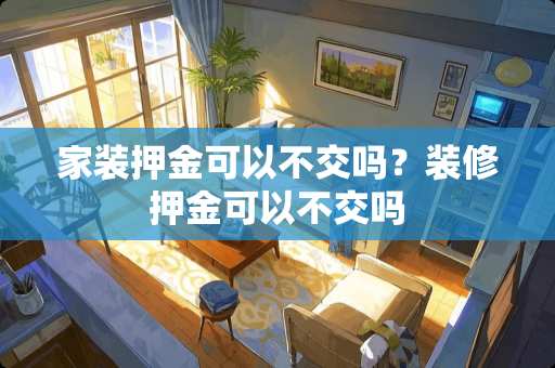 家装押金可以不交吗？装修押金可以不交吗