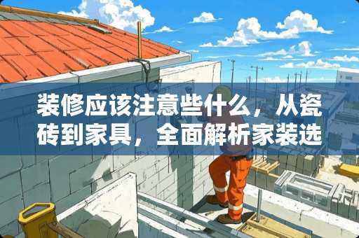 装修应该注意些什么，从瓷砖到家具，全面解析家装选材要点 装修应该注意些什么