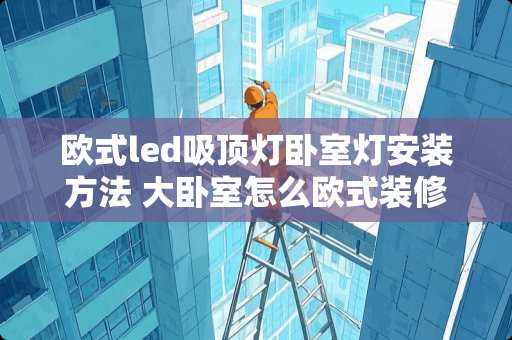 欧式led吸顶灯卧室灯安装方法 大卧室怎么欧式装修