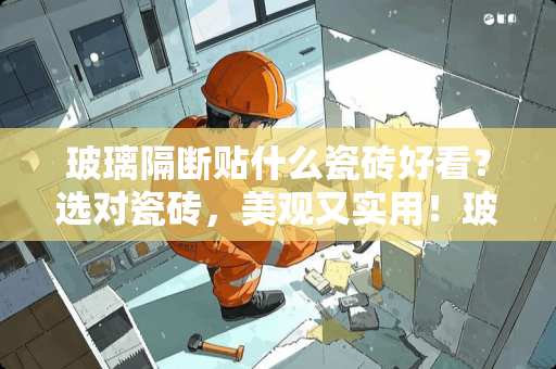 玻璃隔断贴什么瓷砖好看？选对瓷砖，美观又实用！玻璃隔断贴什么瓷砖好看