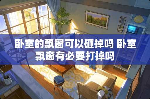 卧室的飘窗可以砸掉吗 卧室飘窗有必要打掉吗