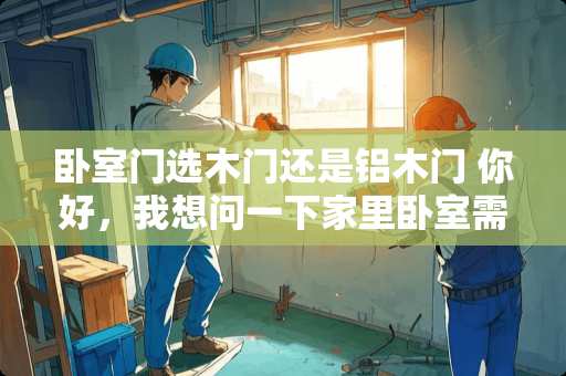 卧室门选木门还是铝木门 你好，我想问一下家里卧室需安装什么材质的木门耐用