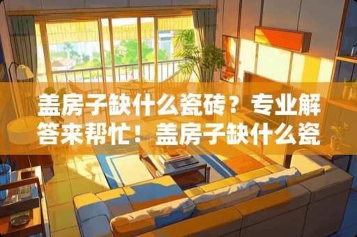 盖房子缺什么瓷砖？专业解答来帮忙！盖房子缺什么瓷砖