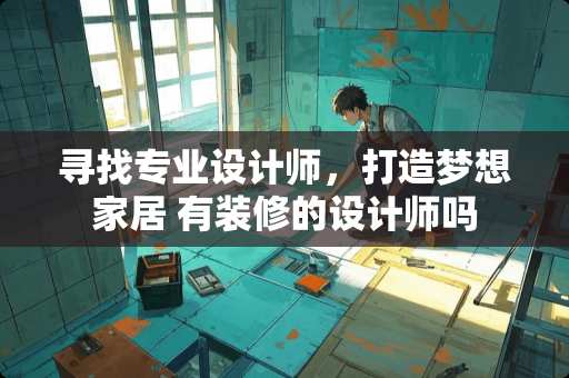 寻找专业设计师，打造梦想家居 有装修的设计师吗