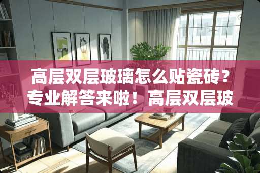 高层双层玻璃怎么贴瓷砖？专业解答来啦！高层双层玻璃怎么贴瓷砖