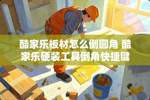 酷家乐板材怎么倒圆角 酷家乐硬装工具倒角快捷键