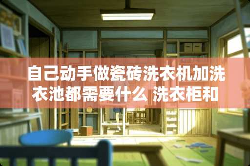 自己动手做瓷砖洗衣机加洗衣池都需要什么 洗衣柜和瓷砖墙面缝隙处理