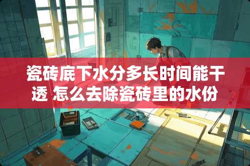 瓷砖底下水分多长时间能干透 怎么去除瓷砖里的水份呢