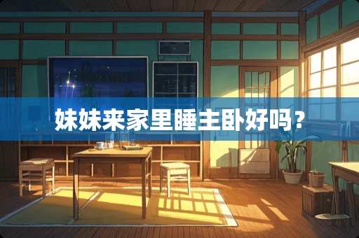 妹妹来家里睡主卧好吗？