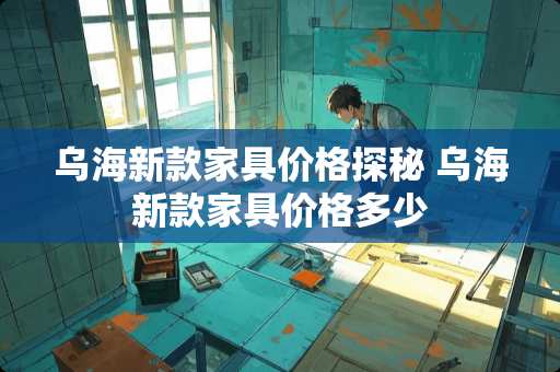 乌海新款家具价格探秘 乌海新款家具价格多少