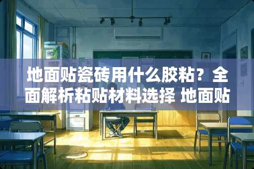 地面贴瓷砖用什么胶粘？全面解析粘贴材料选择 地面贴瓷砖要用什么胶粘