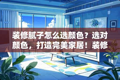 装修腻子怎么选颜色？选对颜色，打造完美家居！装修腻子怎么选颜色