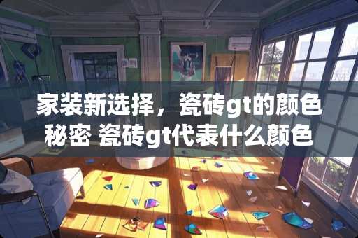 家装新选择，瓷砖gt的颜色秘密 瓷砖gt代表什么颜色