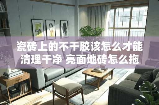 瓷砖上的不干胶该怎么才能清理干净 亮面地砖怎么拖干净没痕迹