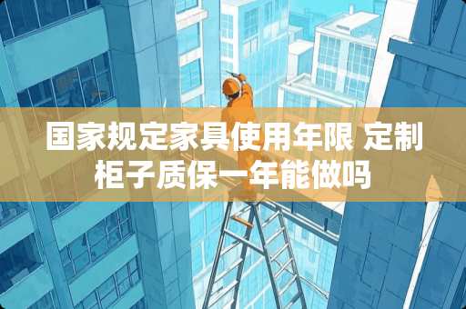 国家规定家具使用年限 定制柜子质保一年能做吗