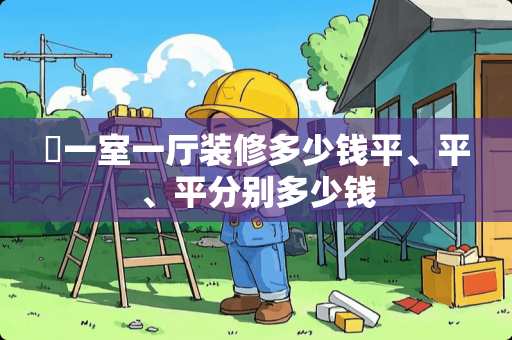​一室一厅装修多少钱平、平、平分别多少钱