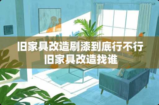 旧家具改造刷漆到底行不行 旧家具改造找谁