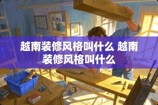 越南装修风格叫什么 越南装修风格叫什么