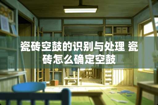 瓷砖空鼓的识别与处理 瓷砖怎么确定空鼓