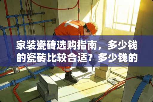 家装瓷砖选购指南，多少钱的瓷砖比较合适？多少钱的瓷砖比较合适