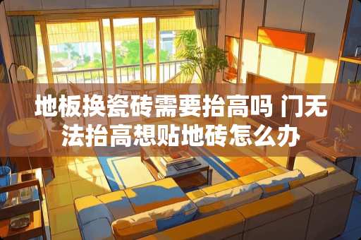 地板换瓷砖需要抬高吗 门无法抬高想贴地砖怎么办