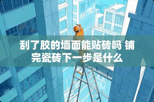 刮了胶的墙面能贴砖吗 铺完瓷砖下一步是什么