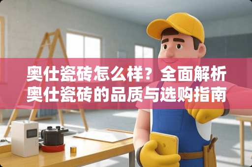 奥仕瓷砖怎么样？全面解析奥仕瓷砖的品质与选购指南 奥仕瓷砖怎么样
