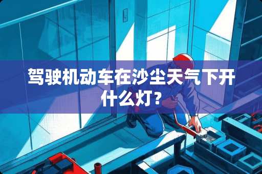 驾驶机动车在沙尘天气下开什么灯？