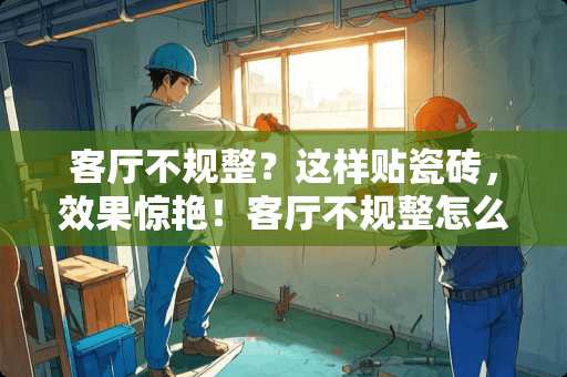 客厅不规整？这样贴瓷砖，效果惊艳！客厅不规整怎么贴瓷砖