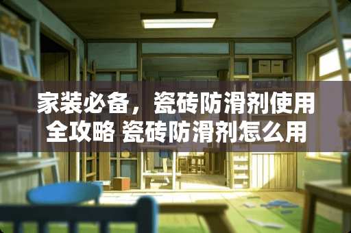 家装必备，瓷砖防滑剂使用全攻略 瓷砖防滑剂怎么用