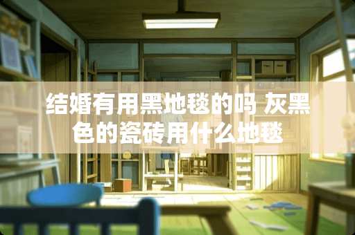 结婚有用黑地毯的吗 灰黑色的瓷砖用什么地毯