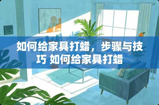 如何给家具打蜡，步骤与技巧 如何给家具打蜡