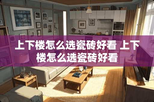上下楼怎么选瓷砖好看 上下楼怎么选瓷砖好看