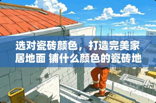 选对瓷砖颜色，打造完美家居地面 铺什么颜色的瓷砖地砖好