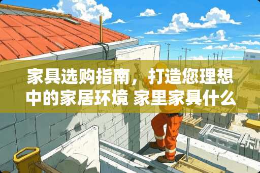 家具选购指南，打造您理想中的家居环境 家里家具什么家具